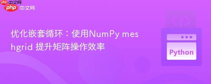 优化嵌套循环：使用NumPy meshgrid 提升矩阵操作效率