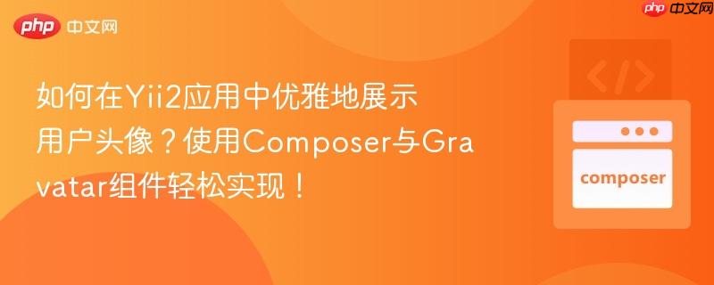 如何在Yii2应用中优雅地展示用户头像？使用Composer与Gravatar组件轻松实现！