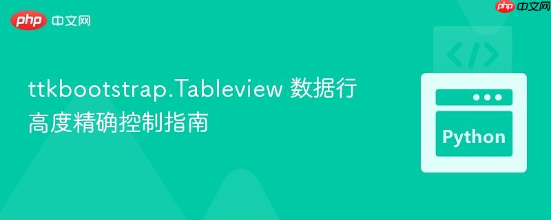 ttkbootstrap.Tableview 数据行高度精确控制指南