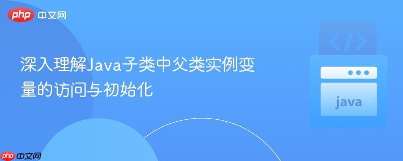 深入理解java子类中父类实例变量的访问与初始化