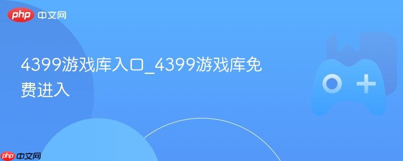 4399游戏库入口_4399游戏库免费进入