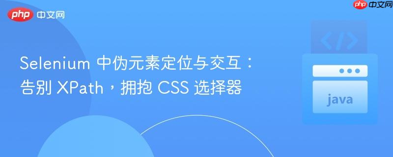 Selenium 中伪元素定位与交互：告别 XPath，拥抱 CSS 选择器