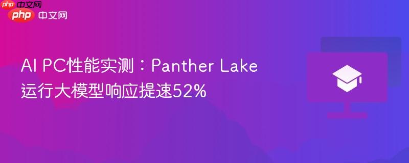 AI PC性能实测：Panther Lake运行大模型响应提速52%