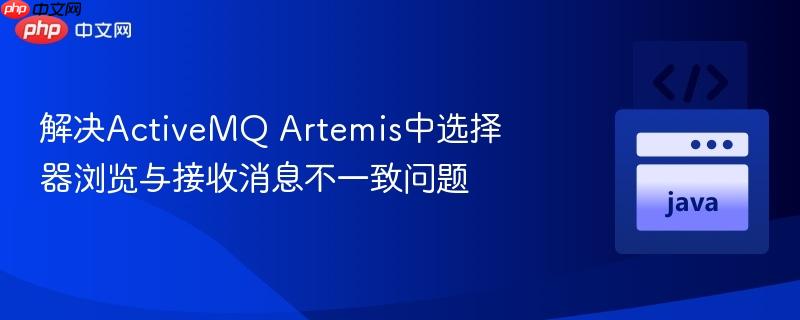 解决ActiveMQ Artemis中选择器浏览与接收消息不一致问题