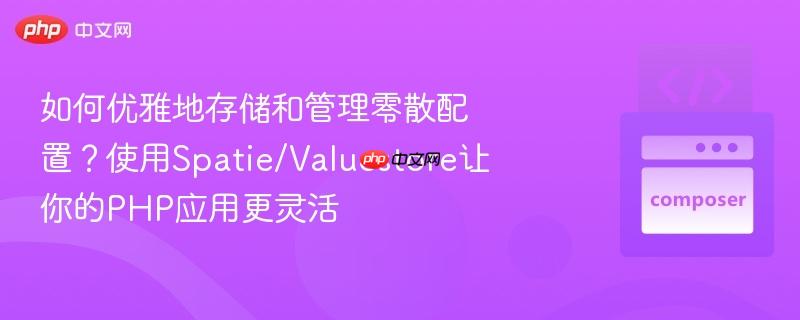 如何优雅地存储和管理零散配置？使用Spatie/Valuestore让你的PHP应用更灵活
