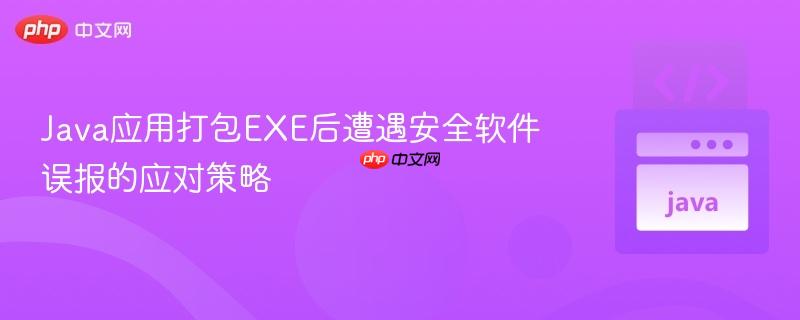 Java应用打包EXE后遭遇安全软件误报的应对策略