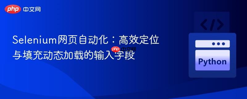 Selenium网页自动化：高效定位与填充动态加载的输入字段