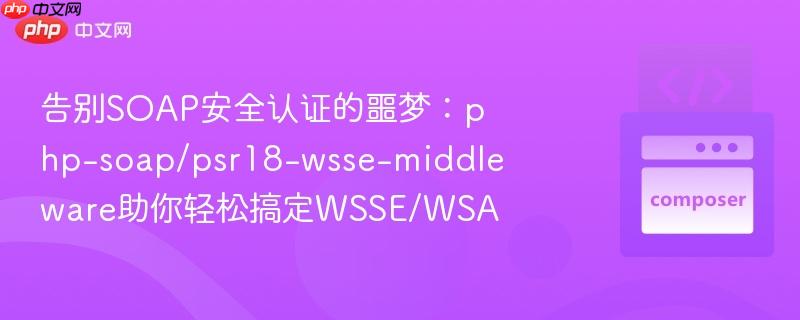 告别SOAP安全认证的噩梦：php-soap/psr18-wsse-middleware助你轻松搞定WSSE/WSA