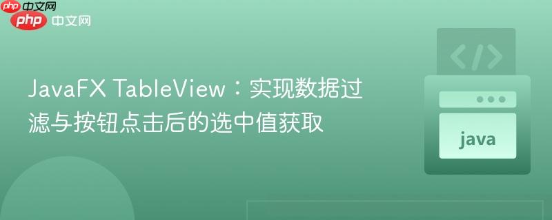 JavaFX TableView：实现数据过滤与按钮点击后的选中值获取