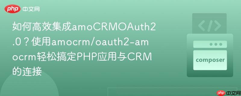 如何高效集成amocrmoauth2.0？使用amocrm/oauth2-amocrm轻松搞定php应用与crm的连接