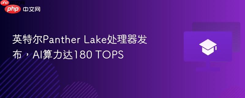 英特尔Panther Lake处理器发布，AI算力达180 TOPS