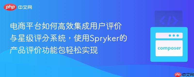 电商平台如何高效集成用户评价与星级评分系统，使用spryker的产品评价功能包轻松实现