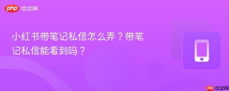小红书带笔记私信怎么弄？带笔记私信能看到吗？