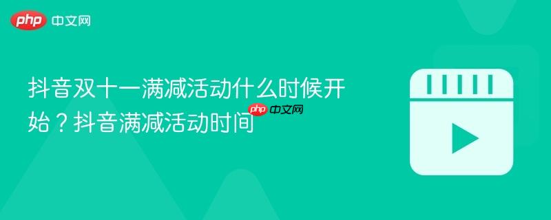 抖音双十一满减活动什么时候开始？抖音满减活动时间