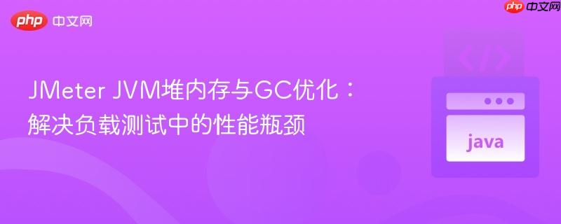 JMeter JVM堆内存与GC优化：解决负载测试中的性能瓶颈