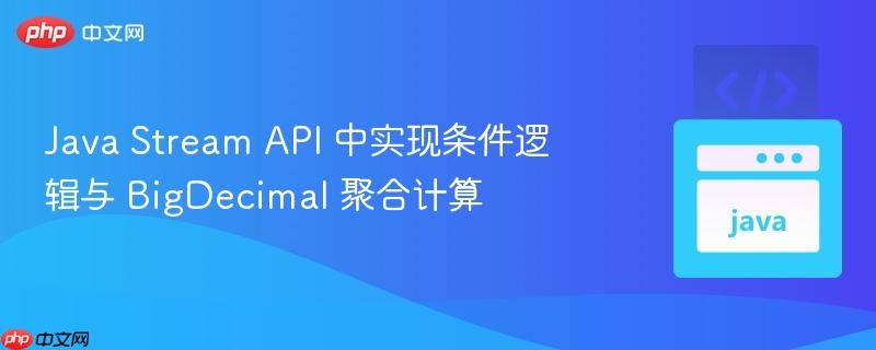 Java Stream API 中实现条件逻辑与 BigDecimal 聚合计算
