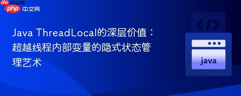 Java ThreadLocal的深层价值：超越线程内部变量的隐式状态管理艺术