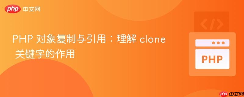 PHP 对象复制与引用：理解 clone 关键字的作用