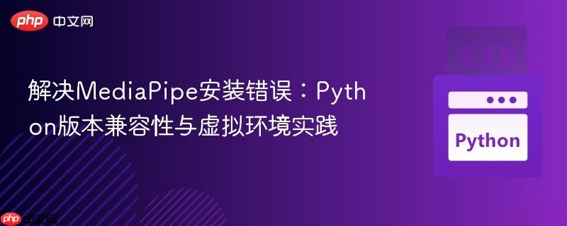 解决MediaPipe安装错误：Python版本兼容性与虚拟环境实践
