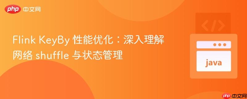 Flink KeyBy 性能优化：深入理解网络 shuffle 与状态管理