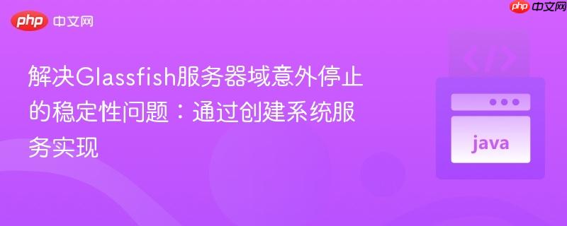 解决Glassfish服务器域意外停止的稳定性问题：通过创建系统服务实现