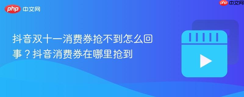 抖音双十一消费券抢不到怎么回事？抖音消费券在哪里抢到
