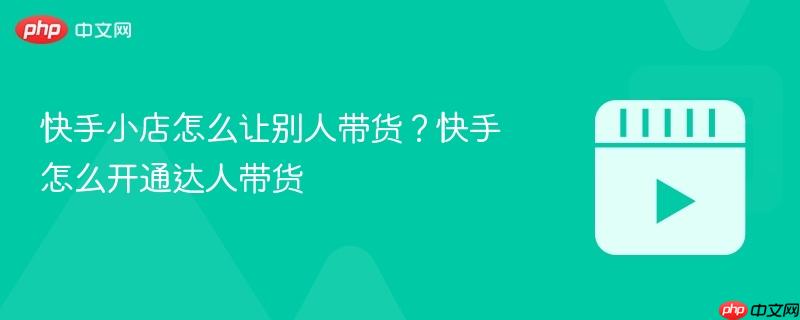 快手小店怎么让别人带货？快手怎么开通达人带货