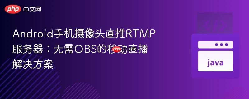 Android手机摄像头直推RTMP服务器：无需OBS的移动直播解决方案