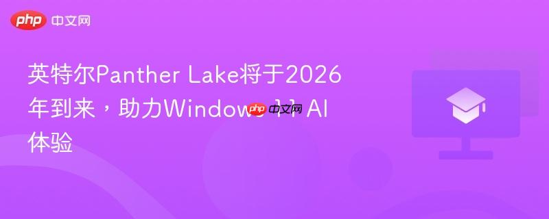英特尔Panther Lake将于2026年到来，助力Windows 11 AI体验