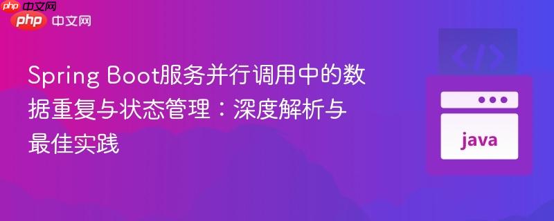 Spring Boot服务并行调用中的数据重复与状态管理：深度解析与最佳实践