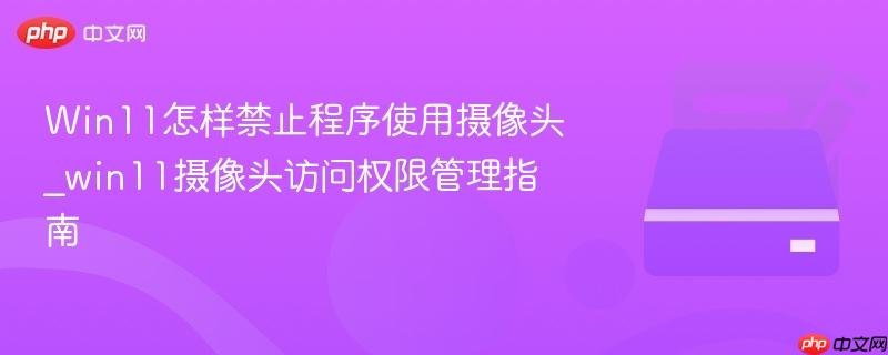 Win11怎样禁止程序使用摄像头_win11摄像头访问权限管理指南