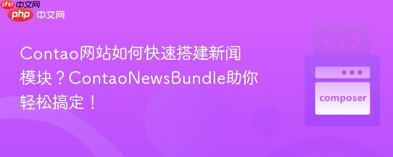 Contao网站如何快速搭建新闻模块？ContaoNewsBundle助你轻松搞定！