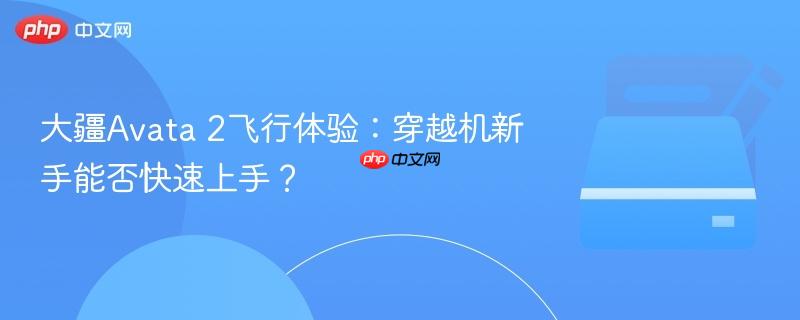 大疆Avata 2飞行体验：穿越机新手能否快速上手？