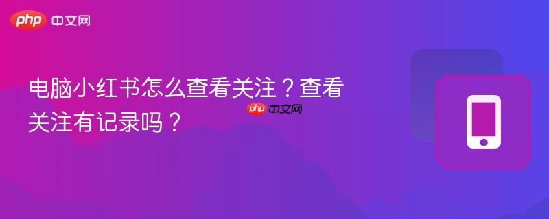 电脑小红书怎么查看关注？查看关注有记录吗？