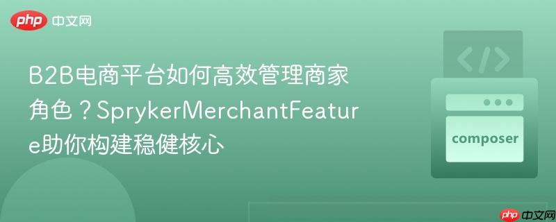 B2B电商平台如何高效管理商家角色？SprykerMerchantFeature助你构建稳健核心
