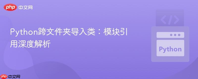 Python跨文件夹导入类：模块引用深度解析