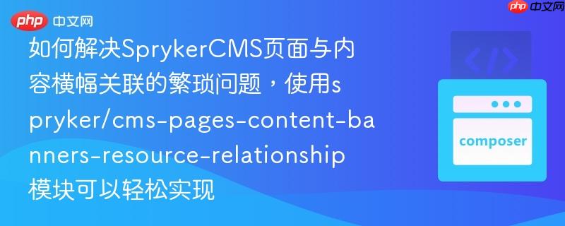 如何解决SprykerCMS页面与内容横幅关联的繁琐问题，使用spryker/cms-pages-content-banners-resource-relationship模块可以轻松实现