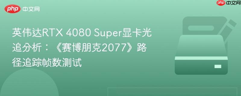 英伟达RTX 4080 Super显卡光追分析：《赛博朋克2077》路径追踪帧数测试