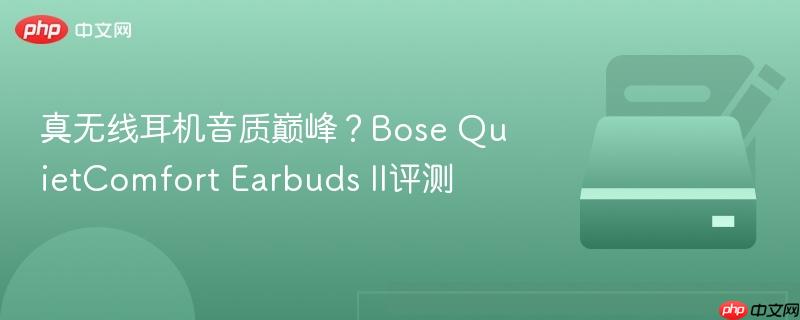 真无线耳机音质巅峰？Bose QuietComfort Earbuds II评测