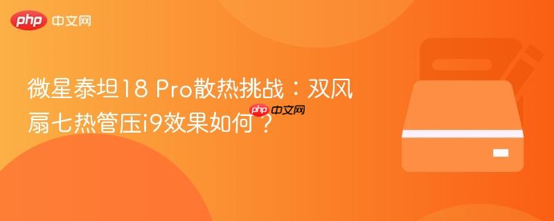 微星泰坦18 Pro散热挑战：双风扇七热管压i9效果如何？