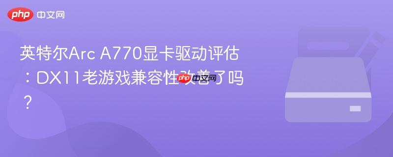 英特尔Arc A770显卡驱动评估：DX11老游戏兼容性改善了吗？