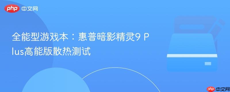 全能型游戏本：惠普暗影精灵9 Plus高能版散热测试