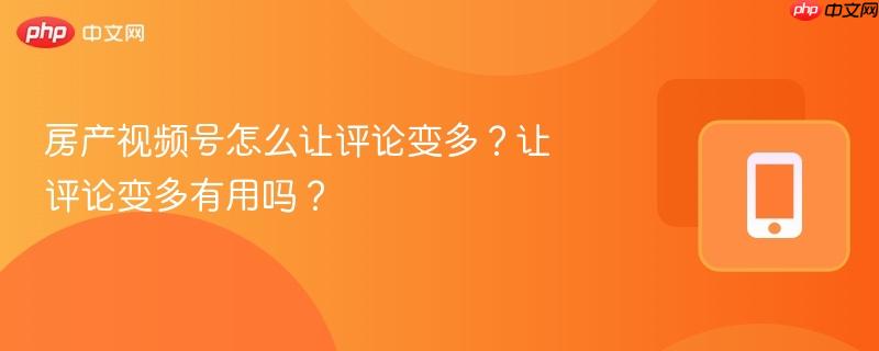 房产视频号怎么让评论变多？让评论变多有用吗？