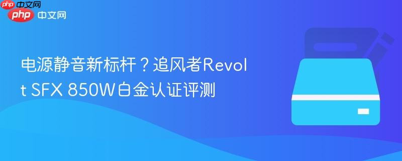 电源静音新标杆?追风者revolt sfx 850w白金认证评测