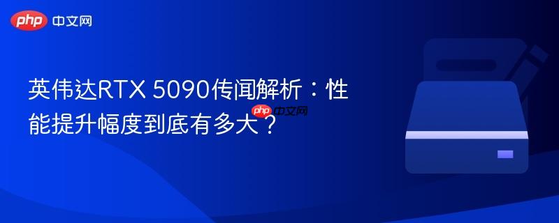 英伟达rtx 5090传闻解析：性能提升幅度到底有多大？