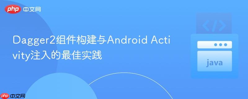 Dagger2组件构建与Android Activity注入的最佳实践