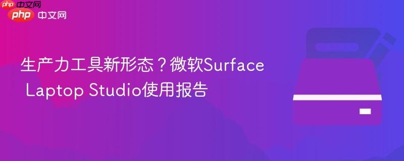 生产力工具新形态？微软Surface Laptop Studio使用报告