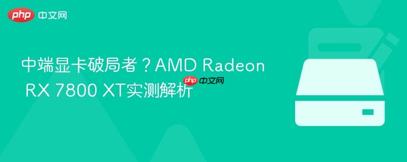 中端显卡破局者？AMD Radeon RX 7800 XT实测解析