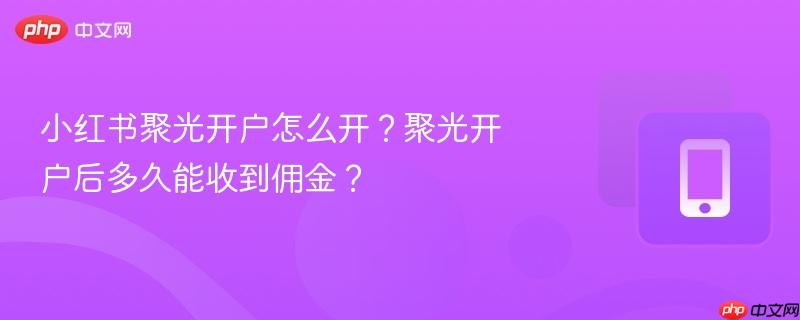 小红书聚光开户怎么开？聚光开户后多久能收到佣金？