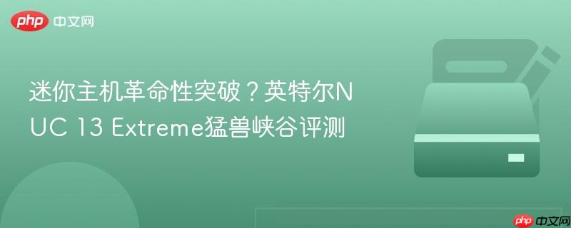 迷你主机革命性突破？英特尔nuc 13 extreme猛兽峡谷评测